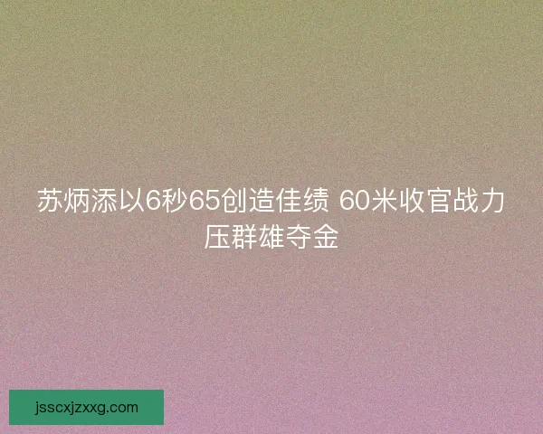 苏炳添以6秒65创造佳绩 60米收官战力压群雄夺金