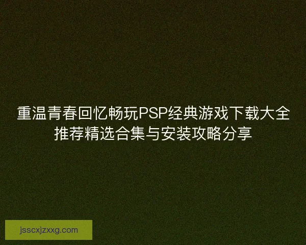 重温青春回忆畅玩PSP经典游戏下载大全推荐精选合集与安装攻略分享