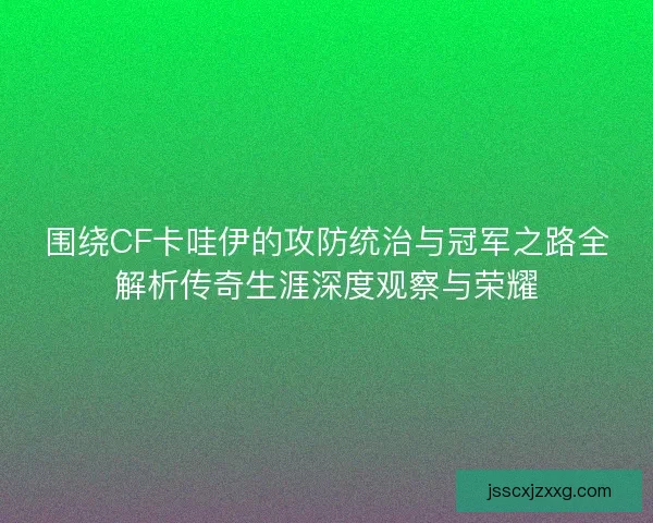 围绕CF卡哇伊的攻防统治与冠军之路全解析传奇生涯深度观察与荣耀