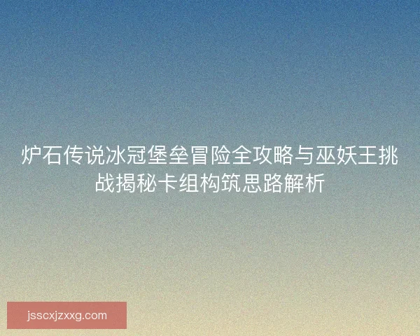 炉石传说冰冠堡垒冒险全攻略与巫妖王挑战揭秘卡组构筑思路解析